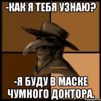 -как я тебя узнаю? -я буду в маске чумного доктора.