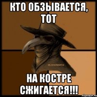 кто обзывается, тот на костре сжигается!!!