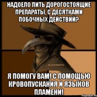 Надоело пить дорогостоящие препараты, с десятками побочных действий? Я помогу вам! С помощью кровопускания и языков пламени!