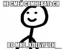 не смей сомневаться во мне , хлебушек