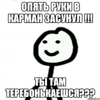 опять руки в карман засунул !!! ты там теребонькаешся???