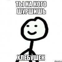 ТЫ на кого шуршишь хлебушек