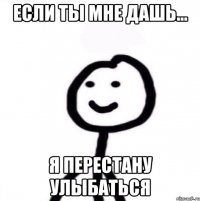 если ты мне дашь... я перестану улыбаться