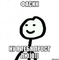 фасик ну я тебя прост лю)0))