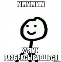 мммммм хуями разбрасываешься