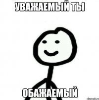 УВАЖАЕМЫЙ ТЫ ОБАЖАЕМЫЙ