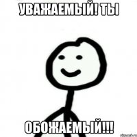 УВАЖАЕМЫЙ! ТЫ ОБОЖАЕМЫЙ!!!