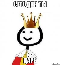 Сегодня ты царь