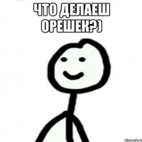 Что делаеш орешек?) 