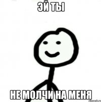 Эй ты Не молчи на меня