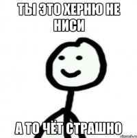 Ты это херню не ниси А то чёт страшно