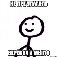 НЕ ПРЕДЛАГАТЬ ВЕРЁВКУ И МЫЛО