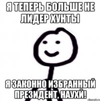 Я теперь больше не лидер хунты я законно избранный президент, наухй!