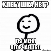 Хлебушка нет? Ты меня огорчаешь))