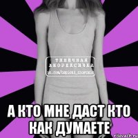  А кто мне даст кто как думаете