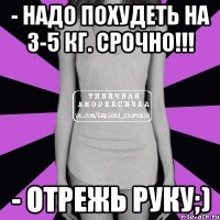 - Надо похудеть на 3-5 кг. Срочно!!! - Отрежь руку;)