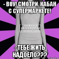 - Воу! Смотри, кабан с супермаркете! - Тебе жить надоело???