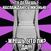 - Что делаешь? - Наслаждаюсь жизнью... - Жрёшь, что ли? -ДА!!!