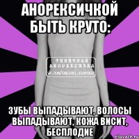 анорексичкой быть круто: зубы выпадывают, волосы выпадывают, кожа висит, бесплодие