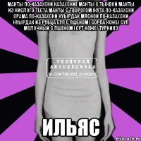 Манты по-казахски Казахские манты с тыквой Манты из кислого теста Манты с творогом Жута по-казахски Орама по-казахски Куырдак мясной по-казахски Куырдак из рубца Суп с пшеном (сорпа коже) Суп молочный с пшеном (сут коже) Турнияз ильяс