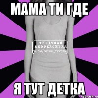 мама ти где я тут детка