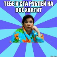 тебе и ста рублей на всё хватит 