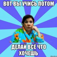 вот вы учись потом делай всё что хочешь