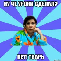 НУ ЧЕ УРОКИ СДЕЛАЛ? НЕТ! ТВАРЬ