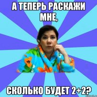 А теперь раскажи мне, Сколько будет 2+2?