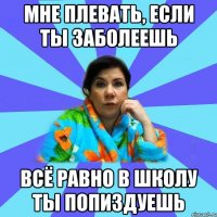 Мне плевать, если ты заболеешь Всё равно в школу ты попиздуешь