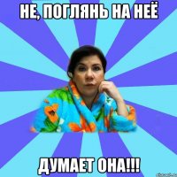 Не, поглянь на неё Думает она!!!