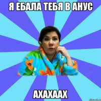 Я ебала тебя в анус Ахахаах