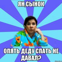 Ян,Сынок Опять деду спать не давал?