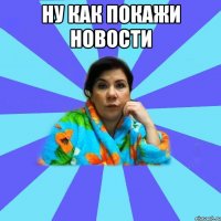 Ну как покажи новости 