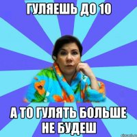 Гуляешь до 10 А то гулять больше не будеш