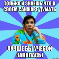 только и знаешь что о своем санжаре думать лучше бы учебой занялась)