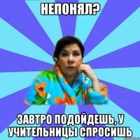 Непонял? Завтро подойдешь, у учительницы спросишь