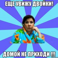 Еще увижу двойки! Домой не приходи !!!