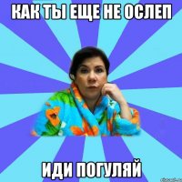 Как ты еще не ослеп Иди погуляй