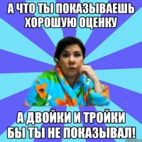 А что ты показываешь хорошую оценку а двойки и тройки бы ты не показывал!