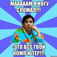 -Мааааам я ногу сломал!!! -Это всё твой комп'ютер!!!