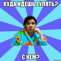 Куда идёшь гулять? С кем?