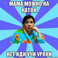 мама можно на каток нет иди учи уроки