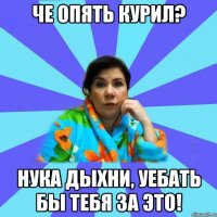 че опять курил? нука дыхни, уебать бы тебя за это!