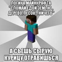 Логика майнкрафта "Сломай едой землю , дерево, песок... ничего" А съешь сырую курицу отравишься