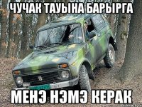 чучак тауына барырга менэ нэмэ керак