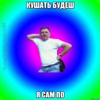 Кушать будеш Я сам по