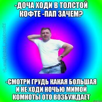 -Доча ходи в толстой кофте -Пап зачем? -смотри грудь какая большая и не ходи ночью мимой комноты ото возбуждает