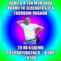 Ламіго я той мужчина якому ти зеленого буса галовою побила то як будемо розплачуватися.....я уже гатов