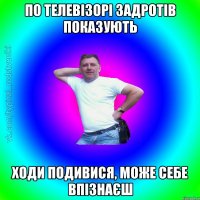 по телевізорі задротів показують ходи подивися, може себе впізнаєш